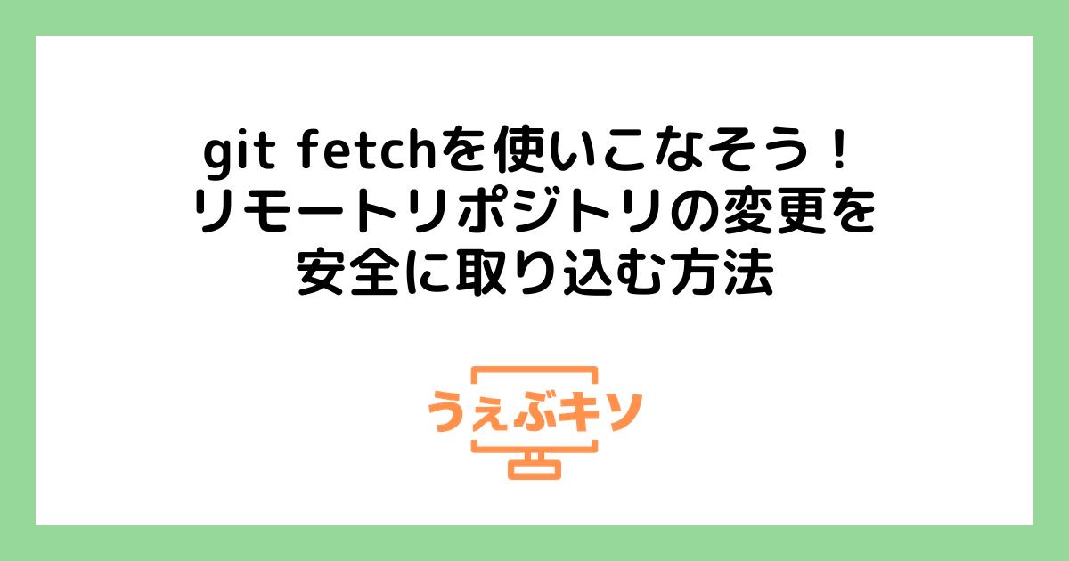 git fetchを使いこなそう！リモートリポジトリの変更を安全に取り込む方法