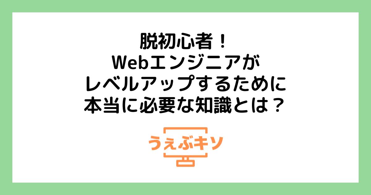 脱初心者！Webエンジニアがレベルアップするために本当に必要な知識とは？